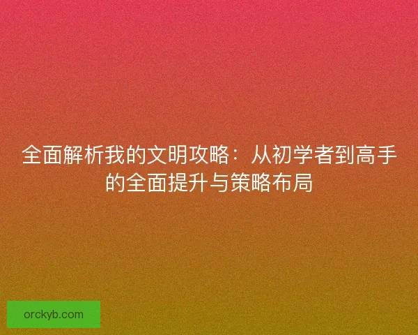 全面解析我的文明攻略：从初学者到高手的全面提升与策略布局