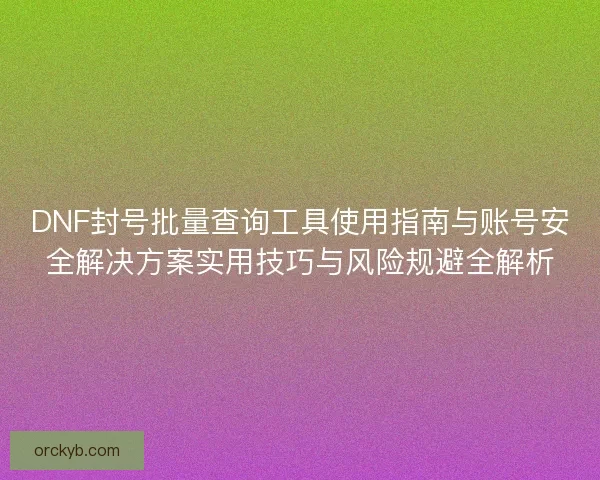 DNF封号批量查询工具使用指南与账号安全解决方案实用技巧与风险规避全解析