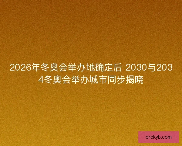 2026年冬奥会举办地确定后 2030与2034冬奥会举办城市同步揭晓