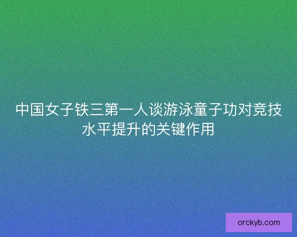 中国女子铁三第一人谈游泳童子功对竞技水平提升的关键作用